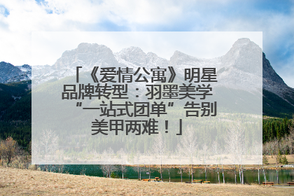 《爱情公寓》明星品牌转型：羽墨美学“一站式团单”告别美甲两难！