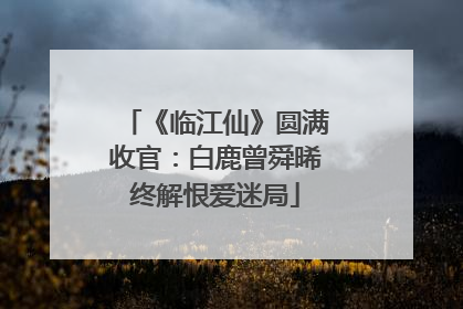 《临江仙》圆满收官：白鹿曾舜晞终解恨爱迷局