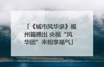 《城市风华录》福州篇播出 央视“风华团”来榕享福气