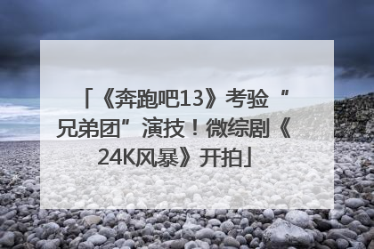 《奔跑吧13》考验“兄弟团”演技！微综剧《24K风暴》开拍