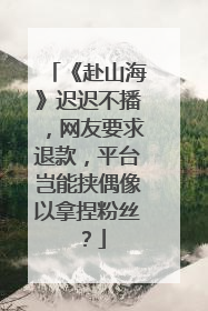《赴山海》迟迟不播，网友要求退款，平台岂能挟偶像以拿捏粉丝？