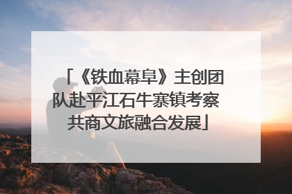 《铁血幕阜》主创团队赴平江石牛寨镇考察 共商文旅融合发展