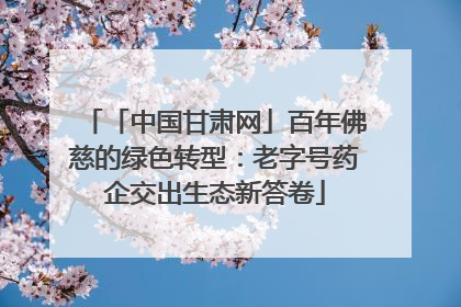 「中国甘肃网」百年佛慈的绿色转型：老字号药企交出生态新答卷
