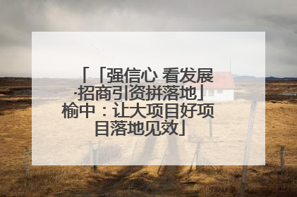 「强信心 看发展·招商引资拼落地」榆中：让大项目好项目落地见效