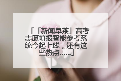 「新闻早茶」高考志愿填报智能参考系统今起上线，还有这些热点……