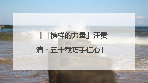 「榜样的力量」汪贵清：五十载巧手仁心