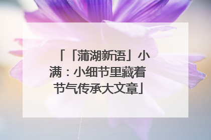 「蒲湖新语」小满：小细节里藏着节气传承大文章
