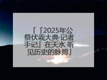 「2025年公祭伏羲大典·记者手记」在天水 听见历史的脉搏