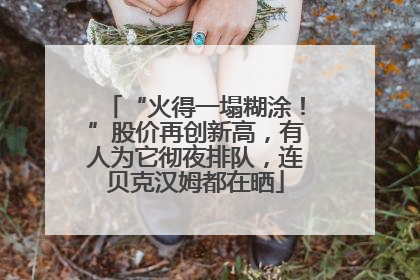 “火得一塌糊涂！”股价再创新高，有人为它彻夜排队，连贝克汉姆都在晒