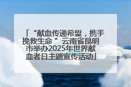 “献血传递希望，携手挽救生命 ”云南省昆明市举办2025年世界献血者日主题宣传活动