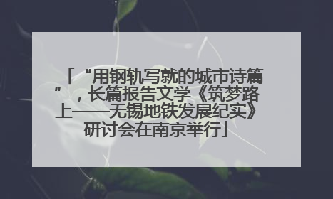 “用钢轨写就的城市诗篇”，长篇报告文学《筑梦路上——无锡地铁发展纪实》研讨会在南京举行