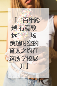 “百年跨越 行稳致远” 一场跨越时空的育人之约在这所学校展开