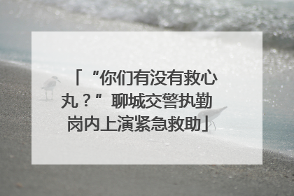 “你们有没有救心丸？”聊城交警执勤岗内上演紧急救助