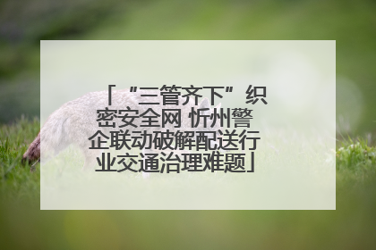 “三管齐下”织密安全网 忻州警企联动破解配送行业交通治理难题