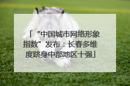 “中国城市网络形象指数”发布：长春多维度跻身中部地区十强
