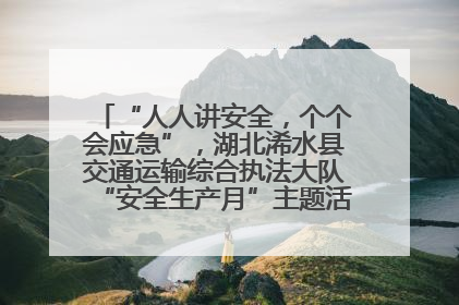 “人人讲安全，个个会应急”，湖北浠水县交通运输综合执法大队“安全生产月”主题活动取得成效
