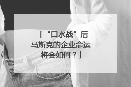 “口水战”后 马斯克的企业命运将会如何？