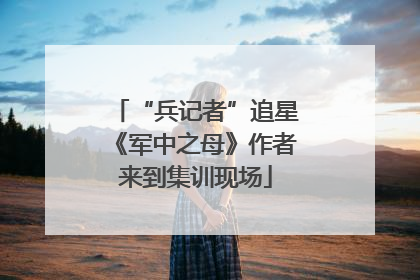 “兵记者”追星《军中之母》作者来到集训现场