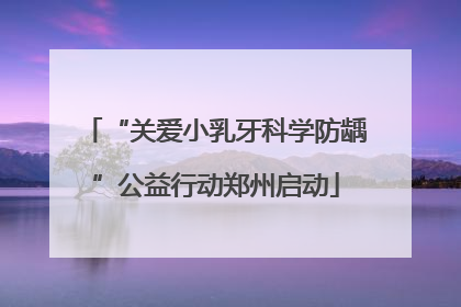 “关爱小乳牙科学防龋”公益行动郑州启动