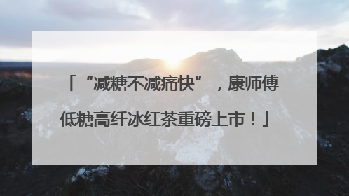 “减糖不减痛快”，康师傅低糖高纤冰红茶重磅上市！