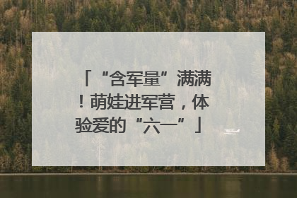 “含军量”满满！萌娃进军营，体验爱的“六一”