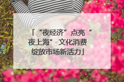 “夜经济”点亮“夜上海” 文化消费绽放市场新活力