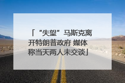 “失望”马斯克离开特朗普政府 媒体称当天两人未交谈