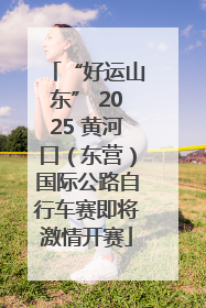 “好运山东” 2025 黄河口（东营）国际公路自行车赛即将激情开赛