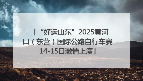 “好运山东”2025黄河口（东营）国际公路自行车赛14-15日激情上演