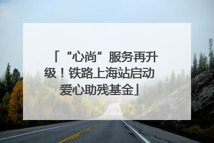 “心尚”服务再升级！铁路上海站启动爱心助残基金
