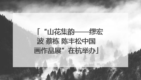 “山花集韵——缪宏波 蔡栋 陈丰松中国画作品展”在杭举办