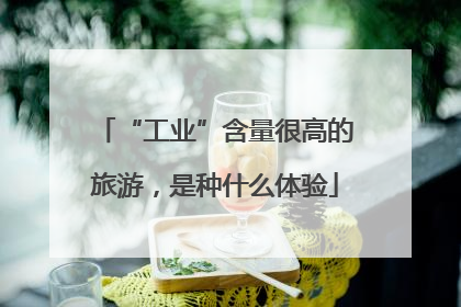 “工业”含量很高的旅游，是种什么体验