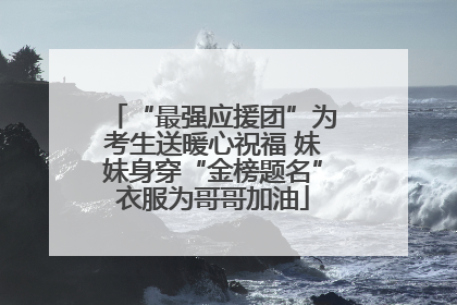 “最强应援团”为考生送暖心祝福 妹妹身穿“金榜题名”衣服为哥哥加油