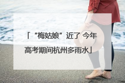 “梅姑娘”近了 今年高考期间杭州多雨水