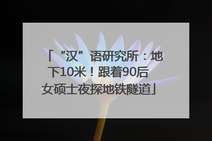 “汉”语研究所：地下10米！跟着90后女硕士夜探地铁隧道