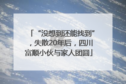 “没想到还能找到”，失散20年后，四川富顺小伙与家人团圆