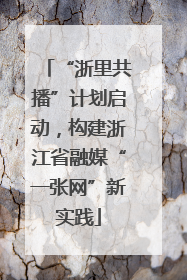 “浙里共播”计划启动，构建浙江省融媒“一张网”新实践