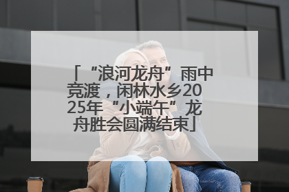 “浪河龙舟”雨中竞渡，闲林水乡2025年“小端午”龙舟胜会圆满结束