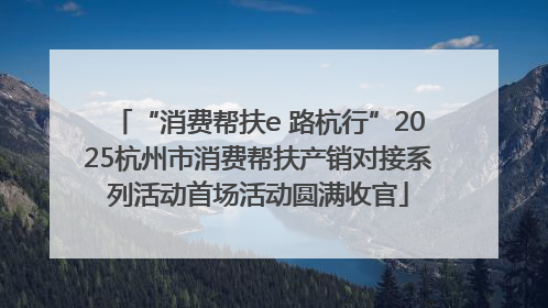 “消费帮扶e 路杭行”2025杭州市消费帮扶产销对接系列活动首场活动圆满收官