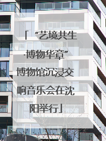 “艺境共生·博物华章”博物馆沉浸交响音乐会在沈阳举行