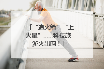 “追火箭”“上火星”……科技旅游火出圈！