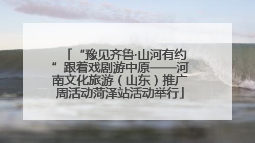 “豫见齐鲁·山河有约”跟着戏剧游中原——河南文化旅游（山东）推广周活动菏泽站活动举行
