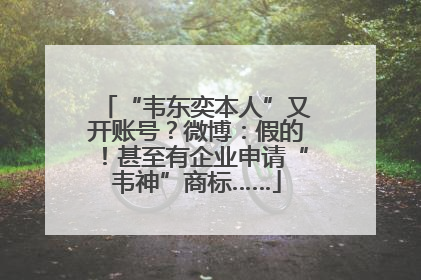 “韦东奕本人”又开账号？微博：假的！甚至有企业申请“韦神”商标……