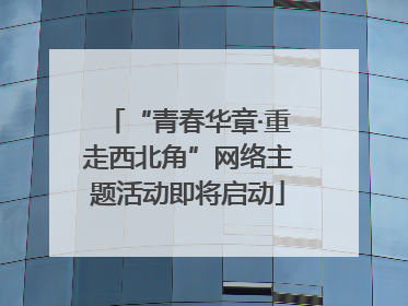 “青春华章·重走西北角”网络主题活动即将启动