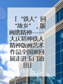 “铁人”回“故乡”，版画镌精神——大庆精神铁人精神版画艺术作品全国巡回展走进玉门油田