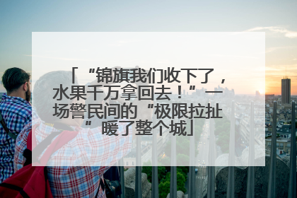 “锦旗我们收下了，水果千万拿回去！”一场警民间的“极限拉扯”暖了整个城