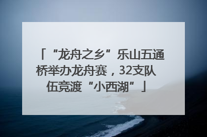 “龙舟之乡”乐山五通桥举办龙舟赛，32支队伍竞渡“小西湖”