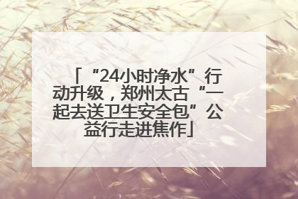 “24小时净水”行动升级，郑州太古“一起去送卫生安全包”公益行走进焦作