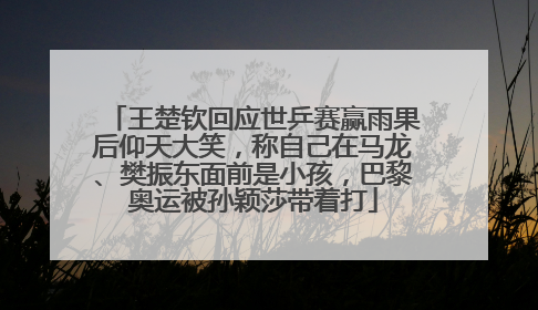 王楚钦回应世乒赛赢雨果后仰天大笑，称自己在马龙、樊振东面前是小孩，巴黎奥运被孙颖莎带着打