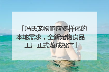 玛氏宠物响应多样化的本地需求，全新宠物食品工厂正式落成投产